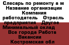 Слесарь по ремонту а/м › Название организации ­ Компания-работодатель › Отрасль предприятия ­ Другое › Минимальный оклад ­ 1 - Все города Работа » Вакансии   . Костромская обл.